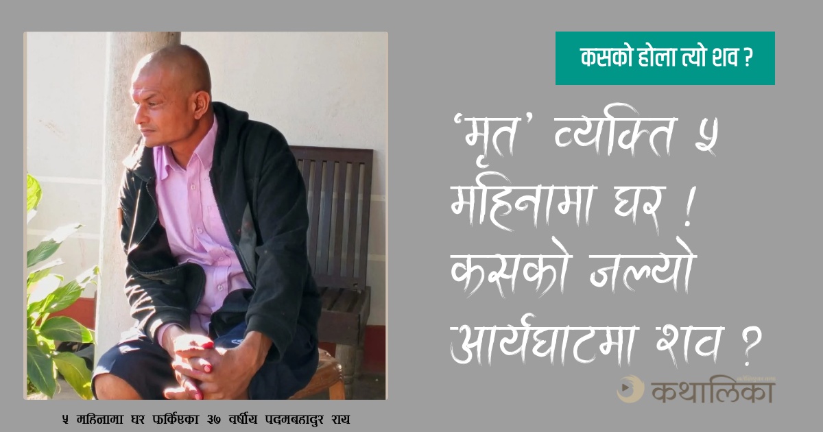  ‘मृत’ व्यक्ति ५ महिनामा घर, कसको जल्यो आर्यघाटमा शव ?